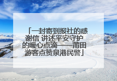 一封寄到报社的感谢信 讲述平安守护的暖心点滴——莆田游客点赞泉港民警
