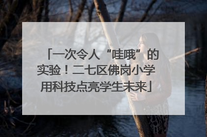 一次令人“哇哦”的实验！二七区佛岗小学用科技点亮学生未来