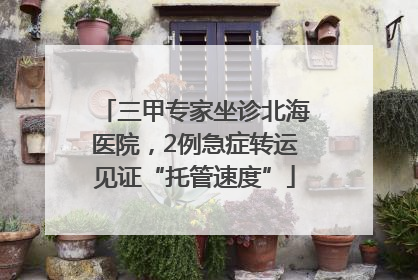 三甲专家坐诊北海医院，2例急症转运见证“托管速度”