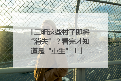 三明这些村子即将“消失”？看完才知道是“重生”！