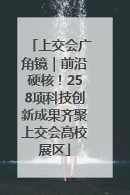 上交会广角镜｜前沿硬核！258项科技创新成果齐聚上交会高校展区