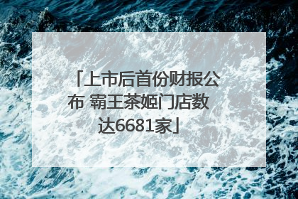 上市后首份财报公布 霸王茶姬门店数达6681家