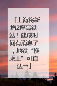 上海将新增2座高铁站！建成时间有消息了，地铁“换乘王”可直达→