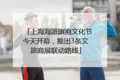 上海海派旗袍文化节今天开幕，推出3条文旅商展联动路线