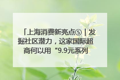 上海消费新亮点⑤｜发掘社区潜力，这家国际超商何以用“9.9元系列”撬动本土市场？