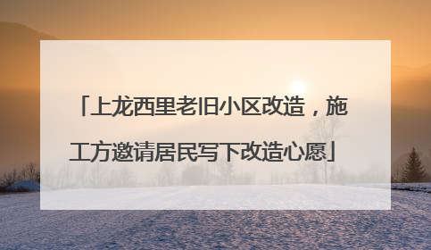 上龙西里老旧小区改造，施工方邀请居民写下改造心愿