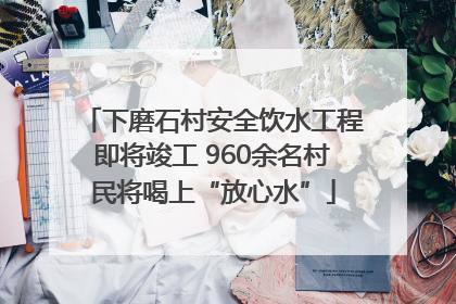 下磨石村安全饮水工程即将竣工 960余名村民将喝上“放心水”