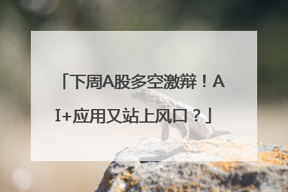 下周A股多空激辩！AI+应用又站上风口？