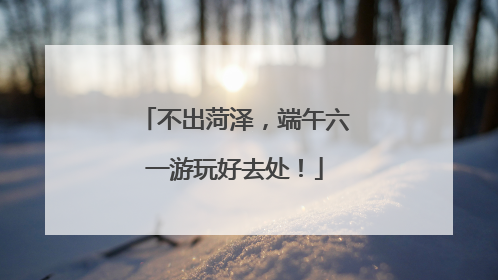 不出菏泽，端午六一游玩好去处！
