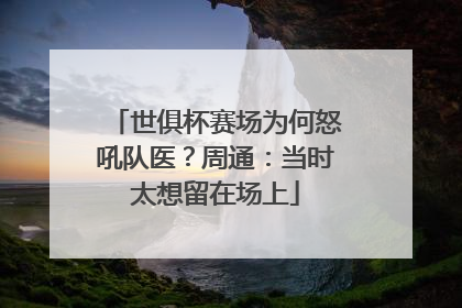 世俱杯赛场为何怒吼队医？周通：当时太想留在场上