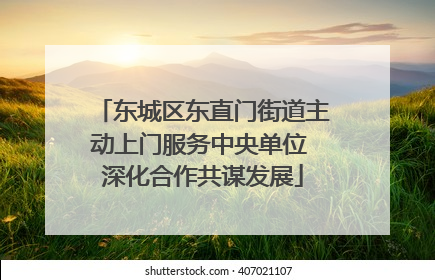 东城区东直门街道主动上门服务中央单位 深化合作共谋发展