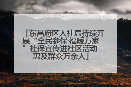 东昌府区人社局持续开展“全民参保·福暖万家”社保宣传进社区活动 惠及群众万余人