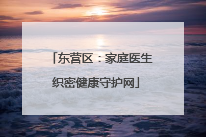 东营区：家庭医生织密健康守护网