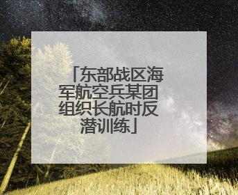 东部战区海军航空兵某团组织长航时反潜训练