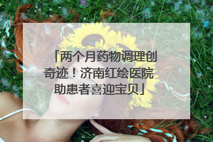 两个月药物调理创奇迹！济南红绘医院助患者喜迎宝贝