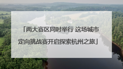 两大赛区同时举行 这场城市定向挑战赛开启探索杭州之旅