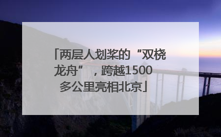 两层人划桨的“双桡龙舟”，跨越1500多公里亮相北京