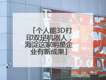 个人能3D打印双足机器人，海淀这家明星企业有新成果