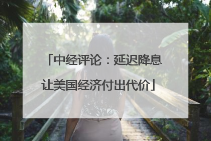 中经评论：延迟降息让美国经济付出代价