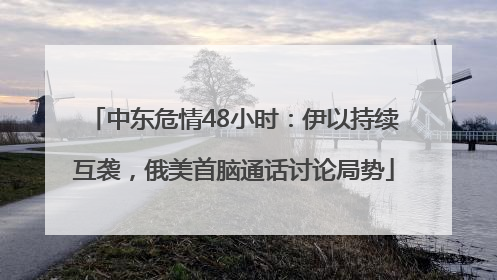 中东危情48小时：伊以持续互袭，俄美首脑通话讨论局势