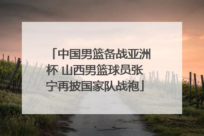 中国男篮备战亚洲杯 山西男篮球员张宁再披国家队战袍