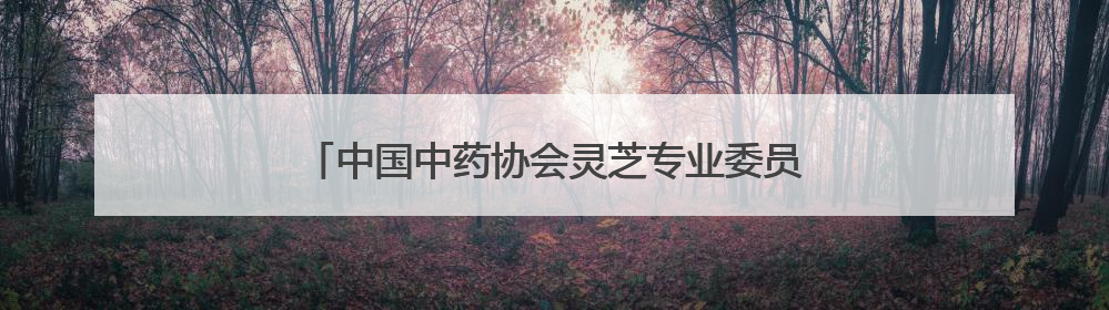 中国中药协会灵芝专业委员会2025年会在冠县举办
