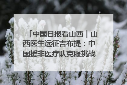 中国日报看山西｜山西医生远征吉布提：中国援非医疗队克服挑战救助非洲患者