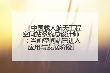 中国载人航天工程空间站系统总设计师：当前空间站已进入应用与发展阶段