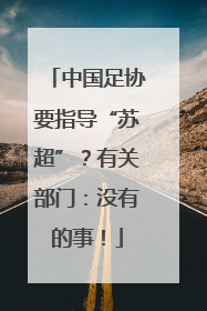 中国足协要指导“苏超”？有关部门：没有的事！