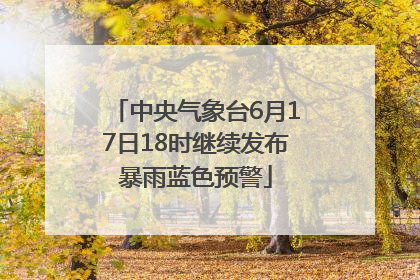 中央气象台6月17日18时继续发布暴雨蓝色预警
