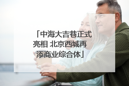 中海大吉巷正式亮相 北京西城再添商业综合体