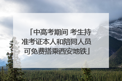 中高考期间 考生持准考证本人和陪同人员可免费搭乘西安地铁
