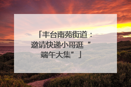 丰台南苑街道：邀请快递小哥逛“端午大集”