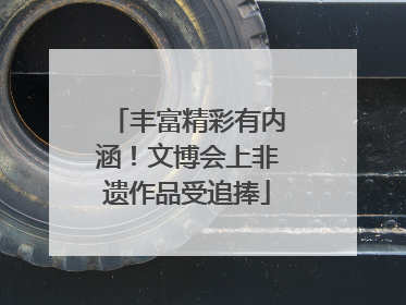 丰富精彩有内涵！文博会上非遗作品受追捧
