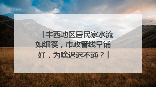 丰西地区居民家水流如细筷，市政管线早铺好，为啥迟迟不通？