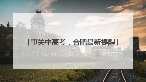 事关中高考，合肥最新提醒