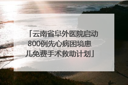 云南省阜外医院启动800例先心病困境患儿免费手术救助计划