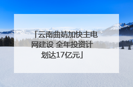 云南曲靖加快主电网建设 全年投资计划达17亿元
