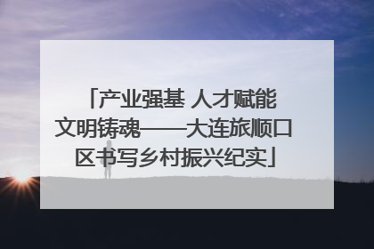 产业强基 人才赋能 文明铸魂——大连旅顺口区书写乡村振兴纪实