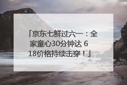 京东七鲜过六一：全家童心30分钟达 618价格持续击穿！