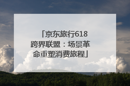 京东旅行618跨界联盟：场景革命重塑消费旅程