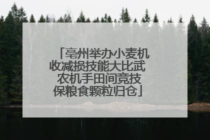 亳州举办小麦机收减损技能大比武 农机手田间竞技保粮食颗粒归仓