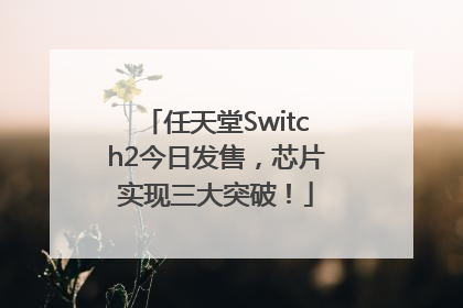 任天堂Switch2今日发售，芯片实现三大突破！