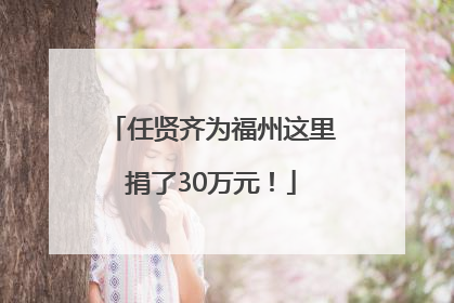 任贤齐为福州这里捐了30万元！
