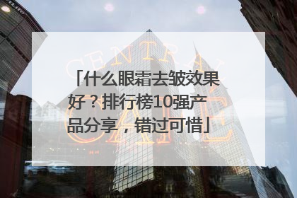 什么眼霜去皱效果好？排行榜10强产品分享，错过可惜