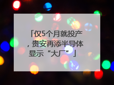 仅5个月就投产，贵安再添半导体显示“大厂”