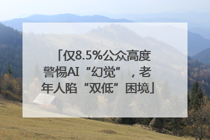 仅8.5%公众高度警惕AI“幻觉”，老年人陷“双低”困境
