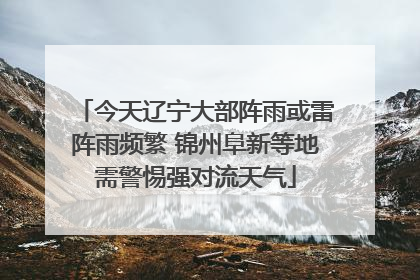 今天辽宁大部阵雨或雷阵雨频繁 锦州阜新等地需警惕强对流天气