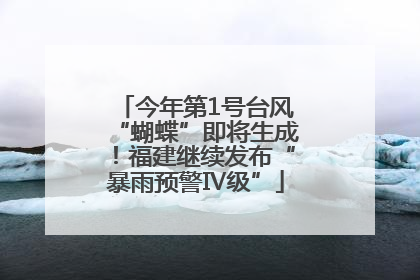 今年第1号台风“蝴蝶”即将生成！福建继续发布“暴雨预警Ⅳ级”