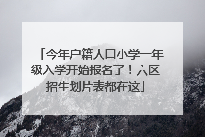 今年户籍人口小学一年级入学开始报名了！六区招生划片表都在这